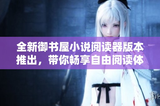 全新御书屋小说阅读器版本推出，带你畅享自由阅读体验