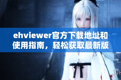 ehviewer官方下载地址和使用指南，轻松获取最新版本