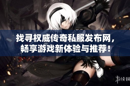找寻权威传奇私服发布网，畅享游戏新体验与推荐！