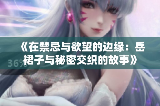 《在禁忌与欲望的边缘：岳裙子与秘密交织的故事》