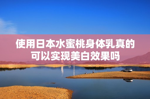 使用日本水蜜桃身体乳真的可以实现美白效果吗