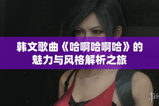 韩文歌曲《哈啊哈啊哈》的魅力与风格解析之旅