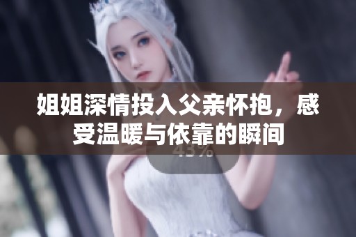 姐姐深情投入父亲怀抱，感受温暖与依靠的瞬间