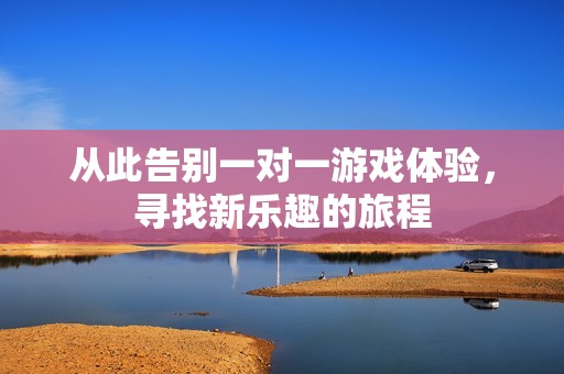 从此告别一对一游戏体验，寻找新乐趣的旅程