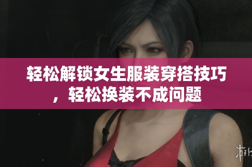 轻松解锁女生服装穿搭技巧，轻松换装不成问题