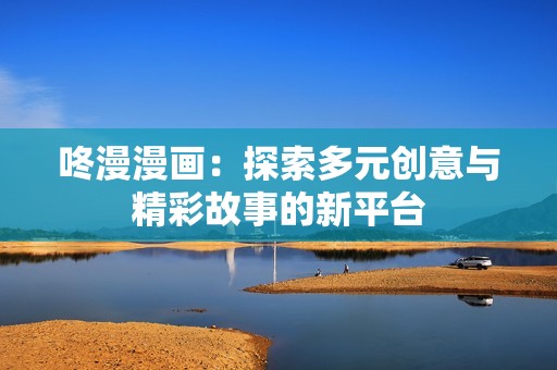 咚漫漫画：探索多元创意与精彩故事的新平台