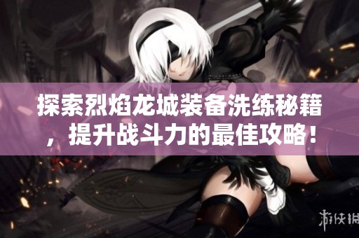 探索烈焰龙城装备洗练秘籍，提升战斗力的最佳攻略！