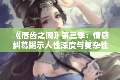 《唇齿之间》第三季：情感纠葛揭示人性深度与复杂性