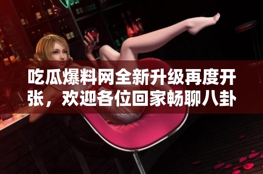 吃瓜爆料网全新升级再度开张，欢迎各位回家畅聊八卦
