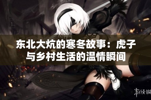 东北大炕的寒冬故事：虎子与乡村生活的温情瞬间