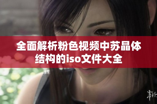全面解析粉色视频中苏晶体结构的iso文件大全