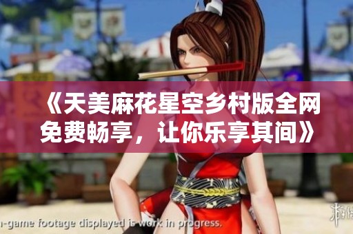 《天美麻花星空乡村版全网免费畅享，让你乐享其间》