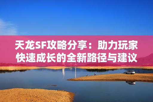 天龙SF攻略分享：助力玩家快速成长的全新路径与建议