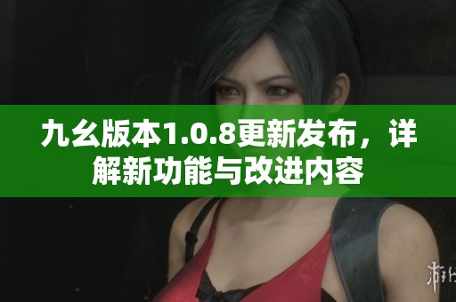 九幺版本1.0.8更新发布，详解新功能与改进内容