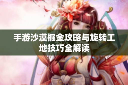 手游沙漠掘金攻略与旋转工地技巧全解读