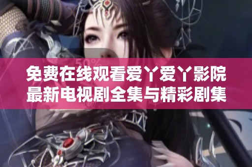 免费在线观看爱丫爱丫影院最新电视剧全集与精彩剧集