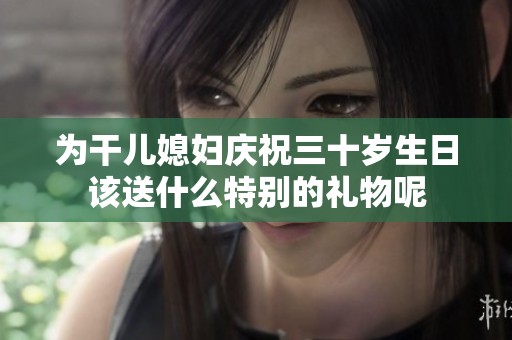 为干儿媳妇庆祝三十岁生日该送什么特别的礼物呢