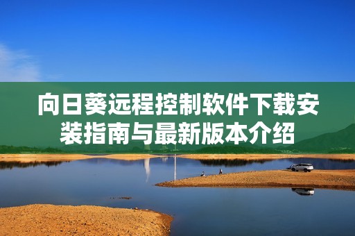 向日葵远程控制软件下载安装指南与最新版本介绍
