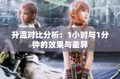 升温对比分析：1小时与1分钟的效果与差异