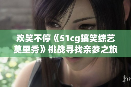 欢笑不停《51cg搞笑综艺莫里秀》挑战寻找亲爹之旅