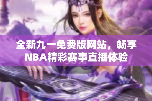 全新九一免费版网站，畅享NBA精彩赛事直播体验