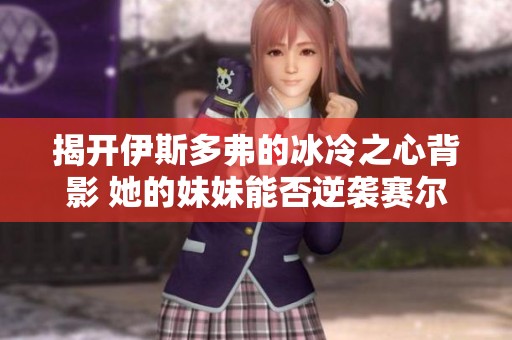 揭开伊斯多弗的冰冷之心背影 她的妹妹能否逆袭赛尔号盖亚之战