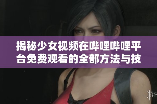 揭秘少女视频在哔哩哔哩平台免费观看的全部方法与技巧