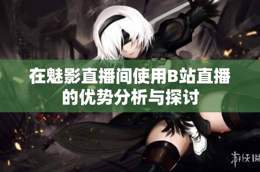 在魅影直播间使用B站直播的优势分析与探讨