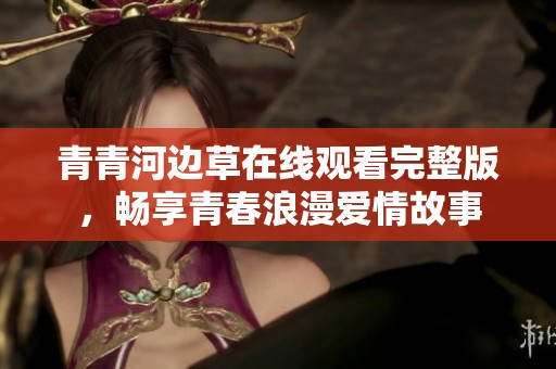 青青河边草在线观看完整版，畅享青春浪漫爱情故事