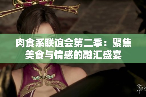 肉食系联谊会第二季：聚焦美食与情感的融汇盛宴