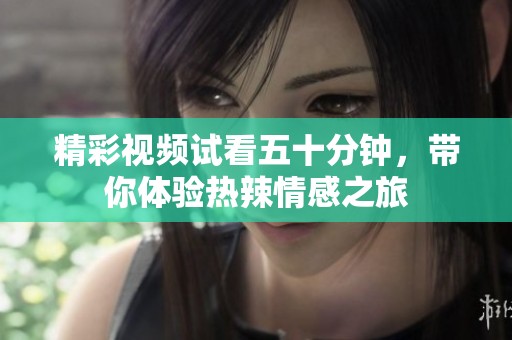 精彩视频试看五十分钟，带你体验热辣情感之旅