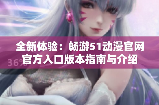 全新体验：畅游51动漫官网官方入口版本指南与介绍
