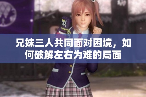 兄妹三人共同面对困境，如何破解左右为难的局面