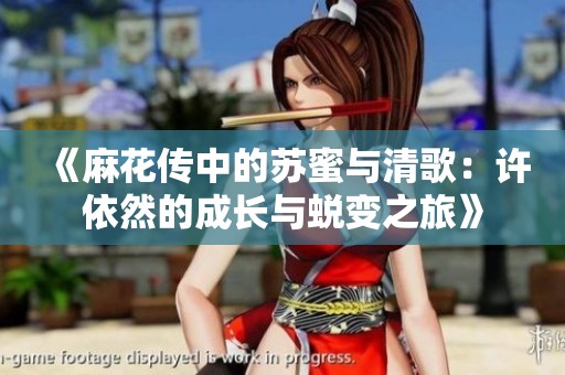《麻花传中的苏蜜与清歌：许依然的成长与蜕变之旅》