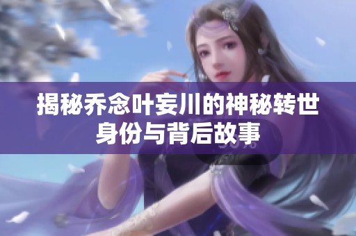 揭秘乔念叶妄川的神秘转世身份与背后故事