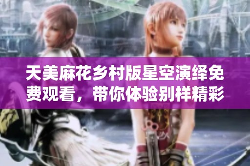 天美麻花乡村版星空演绎免费观看，带你体验别样精彩
