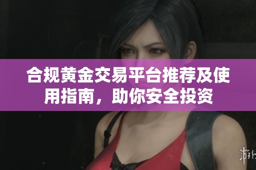 合规黄金交易平台推荐及使用指南，助你安全投资
