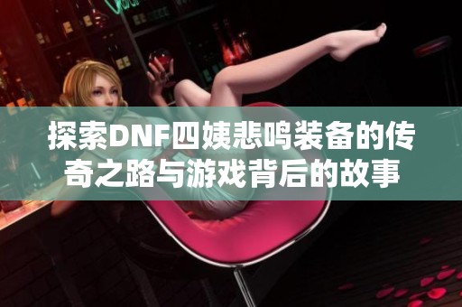探索DNF四姨悲鸣装备的传奇之路与游戏背后的故事