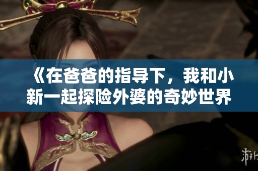 《在爸爸的指导下，我和小新一起探险外婆的奇妙世界》