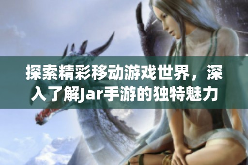 探索精彩移动游戏世界，深入了解Jar手游的独特魅力与玩法