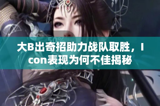 大B出奇招助力战队取胜，Icon表现为何不佳揭秘