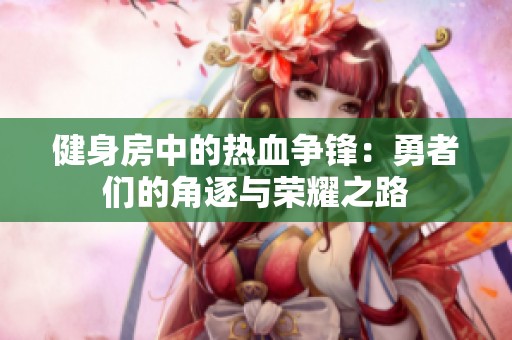 健身房中的热血争锋：勇者们的角逐与荣耀之路