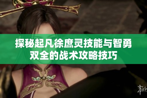 探秘起凡徐庶灵技能与智勇双全的战术攻略技巧