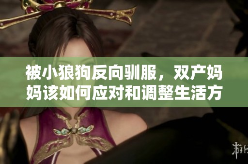 被小狼狗反向驯服，双产妈妈该如何应对和调整生活方式