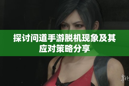 探讨问道手游脱机现象及其应对策略分享