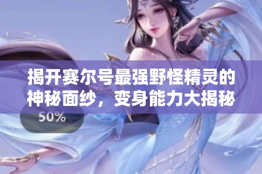 揭开赛尔号最强野怪精灵的神秘面纱，变身能力大揭秘