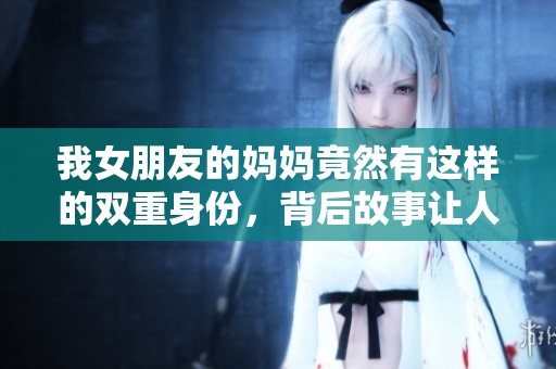 我女朋友的妈妈竟然有这样的双重身份，背后故事让人意外