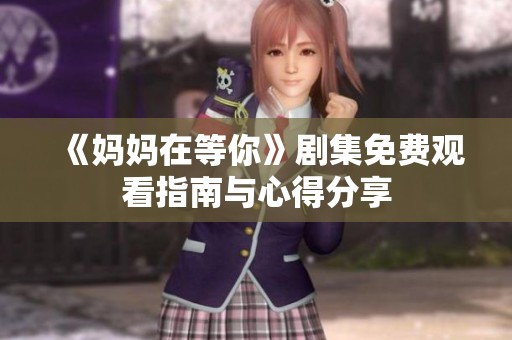 《妈妈在等你》剧集免费观看指南与心得分享