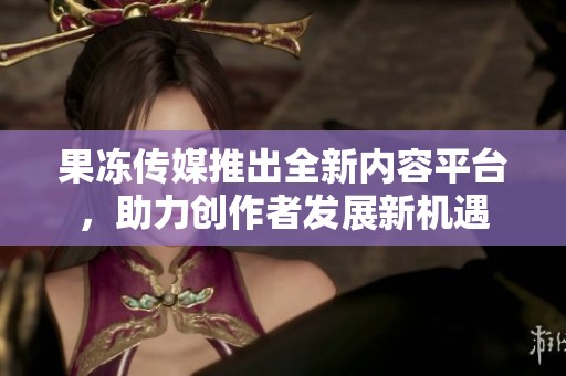 果冻传媒推出全新内容平台，助力创作者发展新机遇