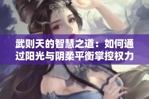 武则天的智慧之道：如何通过阳光与阴柔平衡掌控权力